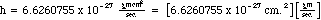 h = (6.6260755 x 10^-27)*(gm.cm^2)/sec.) = [6.6260755 x 10^-27 cm.^2][gm./sec.]